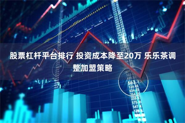 股票杠杆平台排行 投资成本降至20万 乐乐茶调整加盟策略