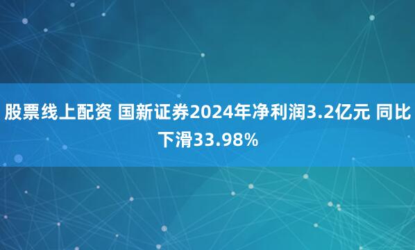 股票线上配资 国新证券2024年净利润3.2亿元 同比下滑33.98%