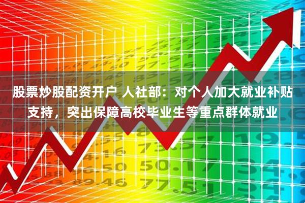 股票炒股配资开户 人社部：对个人加大就业补贴支持，突出保障高校毕业生等重点群体就业