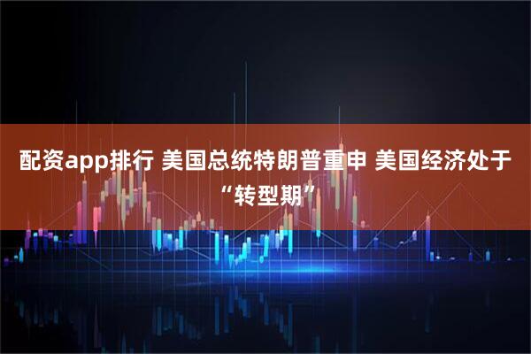 配资app排行 美国总统特朗普重申 美国经济处于“转型期”