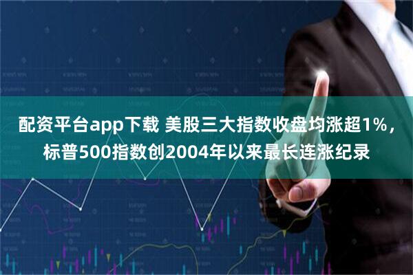 配资平台app下载 美股三大指数收盘均涨超1%，标普500指数创2004年以来最长连涨纪录