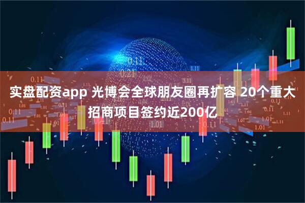 实盘配资app 光博会全球朋友圈再扩容 20个重大招商项目签约近200亿