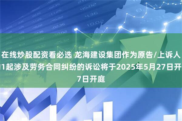 在线炒股配资看必选 龙海建设集团作为原告/上诉人的1起涉及劳务合同纠纷的诉讼将于2025年5月27日开庭