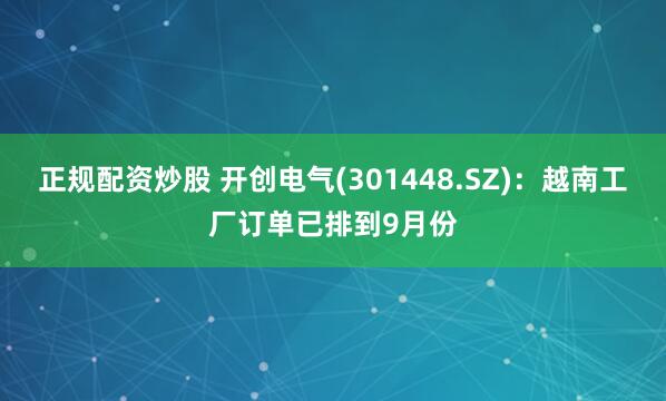 正规配资炒股 开创电气(301448.SZ)：越南工厂订单已排到9月份