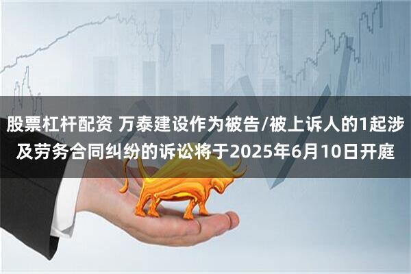 股票杠杆配资 万泰建设作为被告/被上诉人的1起涉及劳务合同纠纷的诉讼将于2025年6月10日开庭