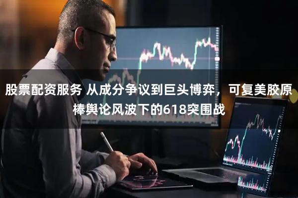 股票配资服务 从成分争议到巨头博弈，可复美胶原棒舆论风波下的618突围战