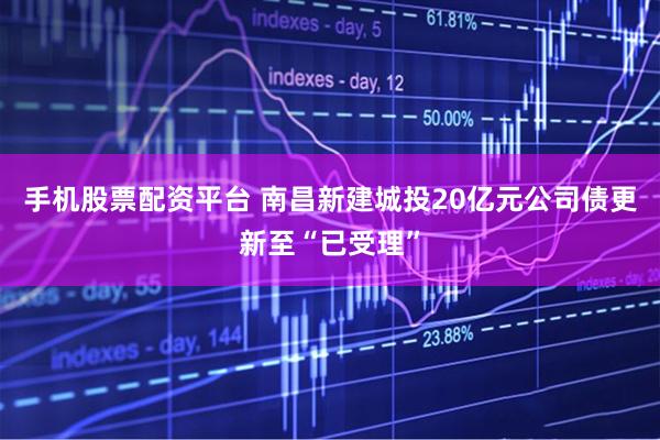 手机股票配资平台 南昌新建城投20亿元公司债更新至“已受理”