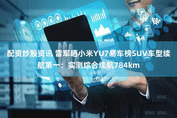 配资炒股资讯 雷军晒小米YU7易车榜SUV车型续航第一：实测综合续航784km