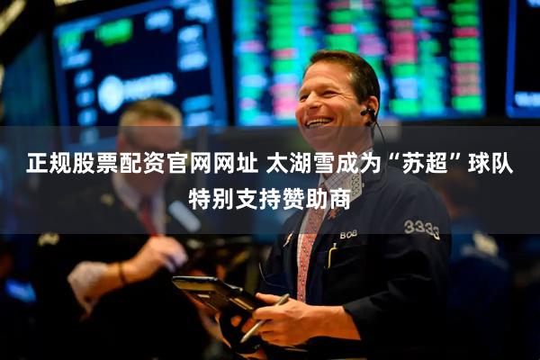 正规股票配资官网网址 太湖雪成为“苏超”球队特别支持赞助商