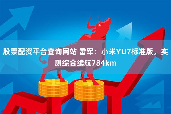 股票配资平台查询网站 雷军：小米YU7标准版，实测综合续航784km