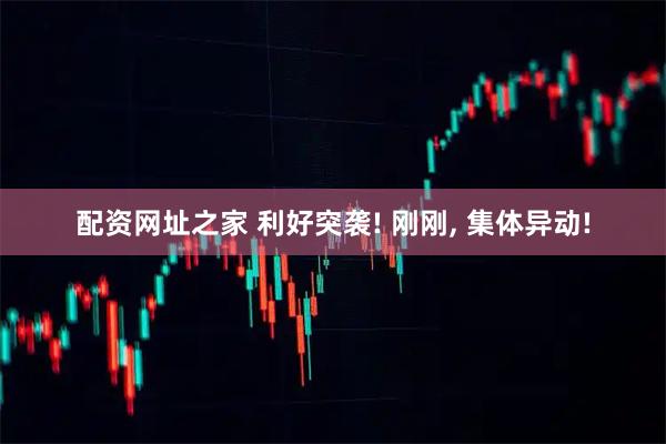 配资网址之家 利好突袭! 刚刚, 集体异动!