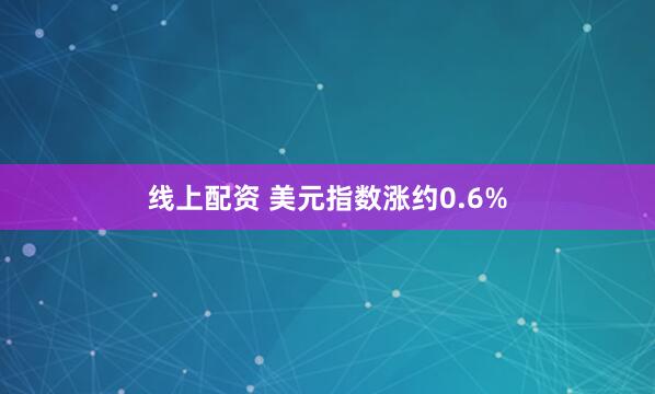 线上配资 美元指数涨约0.6%