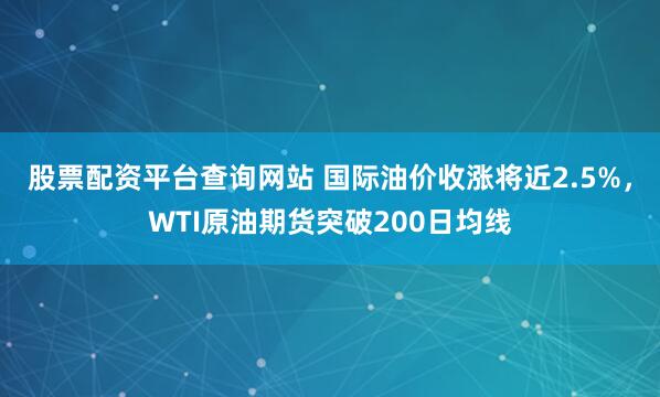股票配资平台查询网站 国际油价收涨将近2.5%，WTI原油期货突破200日均线